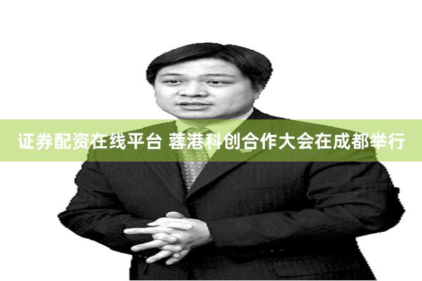 证券配资在线平台 蓉港科创合作大会在成都举行