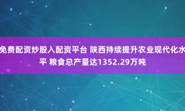 免费配资炒股入配资平台 陕西持续提升农业现代化水平 粮食总产量达1352.29万吨