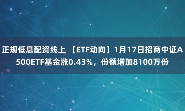 正规低息配资线上 【ETF动向】1月17日招商中证A500ETF基金涨0.43%，份额增加8100万份