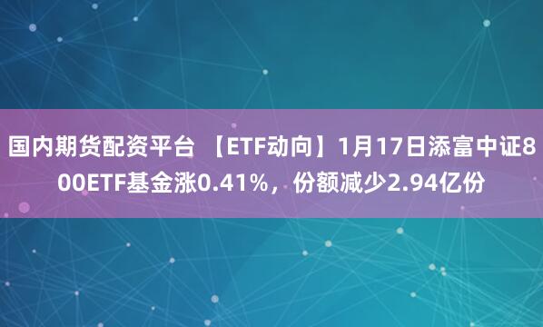 国内期货配资平台 【ETF动向】1月17日添富中证800ETF基金涨0.41%，份额减少2.94亿份