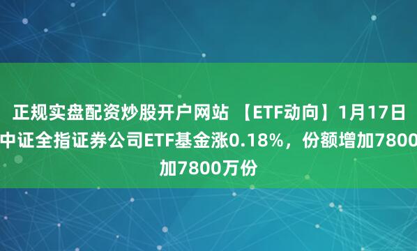 正规实盘配资炒股开户网站 【ETF动向】1月17日国泰中证全指证券公司ETF基金涨0.18%，份额增加7800万份