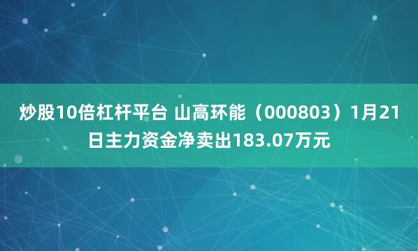 炒股10倍杠杆平台 山高环能（000803）1月21日主力资金净卖出183.07万元