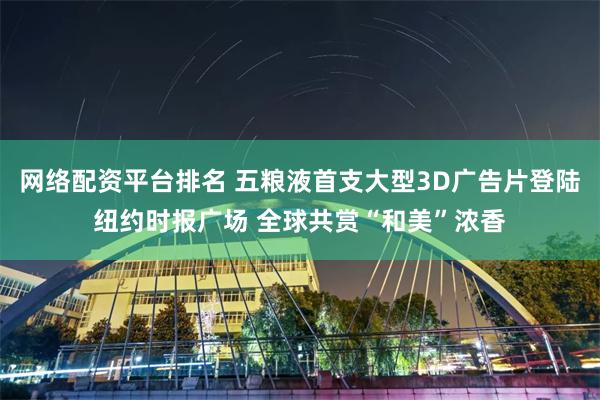 网络配资平台排名 五粮液首支大型3D广告片登陆纽约时报广场 全球共赏“和美”浓香