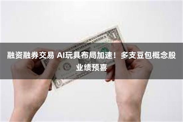 融资融券交易 AI玩具布局加速！多支豆包概念股业绩预喜