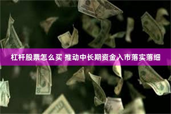 杠杆股票怎么买 推动中长期资金入市落实落细