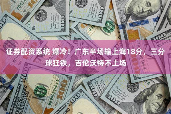 证券配资系统 爆冷！广东半场输上海18分，三分球狂铁，吉伦沃特不上场