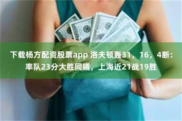 下载杨方配资股票app 洛夫顿轰31，16，4断：率队23分大胜同曦，上海近21战19胜