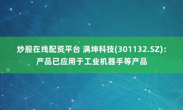 炒股在线配资平台 满坤科技(301132.SZ)：产品已应用于工业机器手等产品