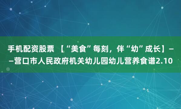 手机配资股票 【“美食”每刻，伴“幼”成长】——营口市人民政府机关幼儿园幼儿营养食谱2.10