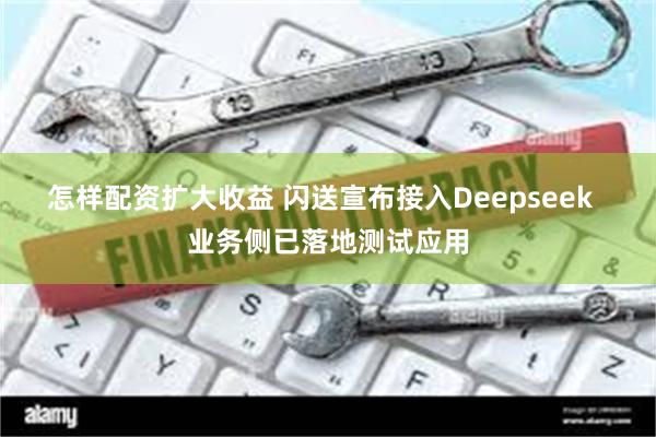 怎样配资扩大收益 闪送宣布接入Deepseek  业务侧已落地测试应用