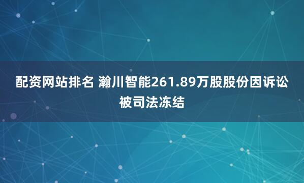 配资网站排名 瀚川智能261.89万股股份因诉讼被司法冻结