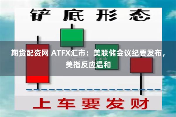 期货配资网 ATFX汇市：美联储会议纪要发布，美指反应温和