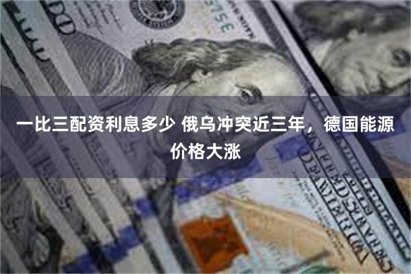 一比三配资利息多少 俄乌冲突近三年，德国能源价格大涨