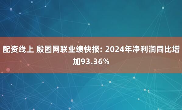 配资线上 殷图网联业绩快报: 2024年净利润同比增加93.36%