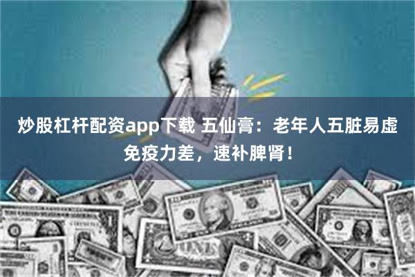 炒股杠杆配资app下载 五仙膏：老年人五脏易虚免疫力差，速补脾肾！