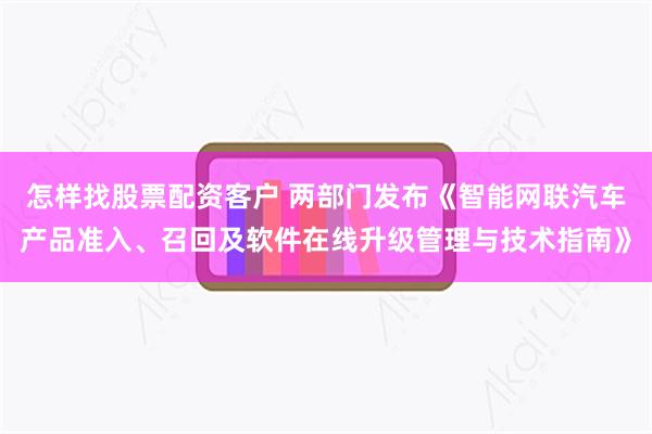 怎样找股票配资客户 两部门发布《智能网联汽车产品准入、召回及软件在线升级管理与技术指南》