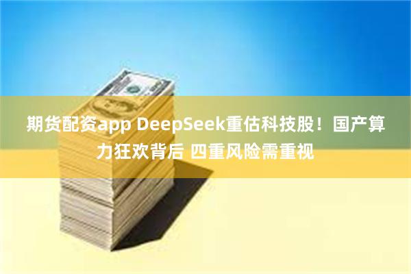 期货配资app DeepSeek重估科技股！国产算力狂欢背后 四重风险需重视