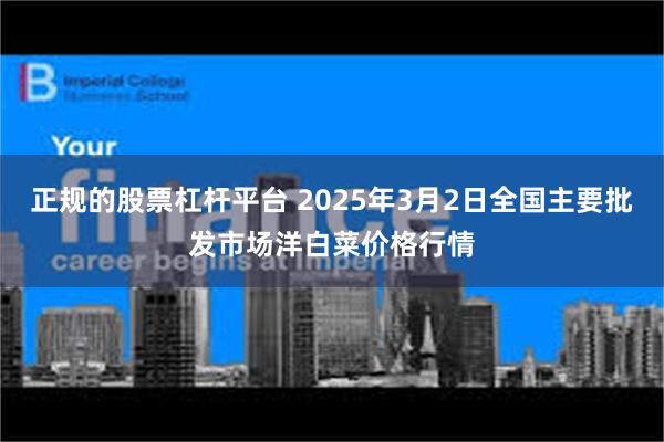 正规的股票杠杆平台 2025年3月2日全国主要批发市场洋白菜价格行情