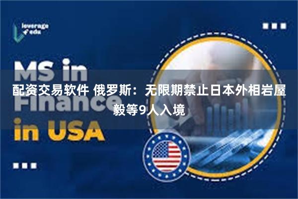 配资交易软件 俄罗斯：无限期禁止日本外相岩屋毅等9人入境