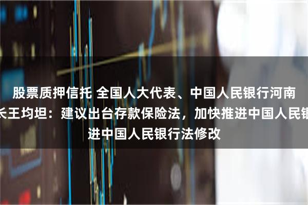 股票质押信托 全国人大代表、中国人民银行河南省分行行长王均坦：建议出台存款保险法，加快推进中国人民银行法修改