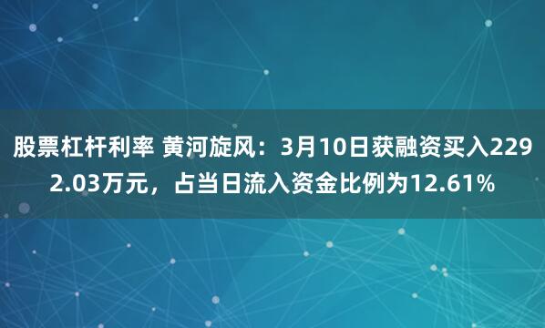 股票杠杆利率 黄河旋风：3月10日获融资买入2292.03万元，占当日流入资金比例为12.61%