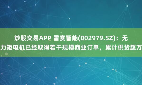 炒股交易APP 雷赛智能(002979.SZ)：无框力矩电机已经取得若干规模商业订单，累计供货超万台