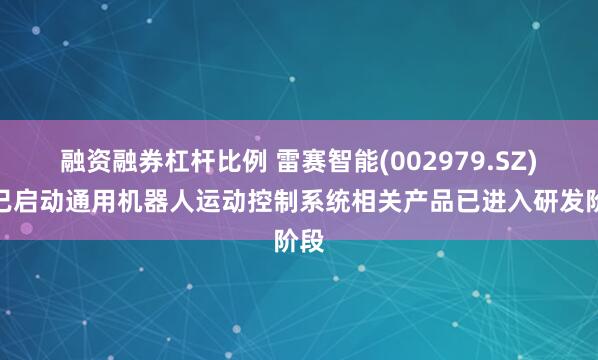 融资融券杠杆比例 雷赛智能(002979.SZ)：已启动通用机器人运动控制系统相关产品已进入研发阶段