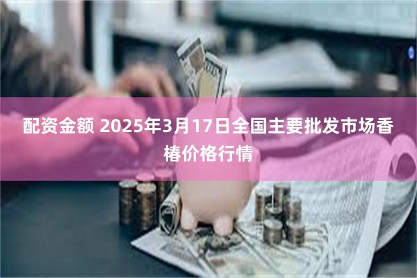 配资金额 2025年3月17日全国主要批发市场香椿价格行情