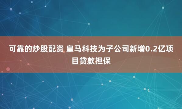 可靠的炒股配资 皇马科技为子公司新增0.2亿项目贷款担保