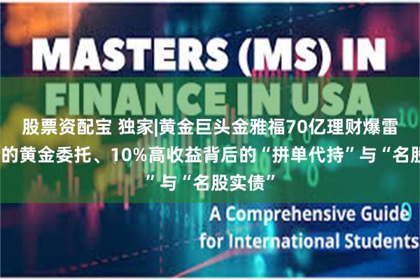 股票资配宝 独家|黄金巨头金雅福70亿理财爆雷：危险的黄金委托、10%高收益背后的“拼单代持”与“名股实债”