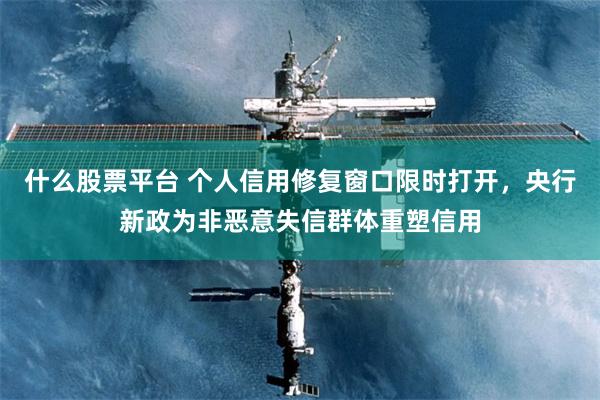 什么股票平台 个人信用修复窗口限时打开，央行新政为非恶意失信群体重塑信用