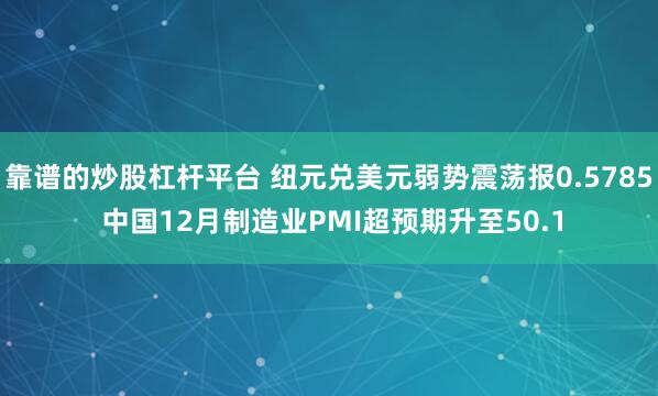 靠谱的炒股杠杆平台 纽元兑美元弱势震荡报0.5785 中国12月制造业PMI超预期升至50.1